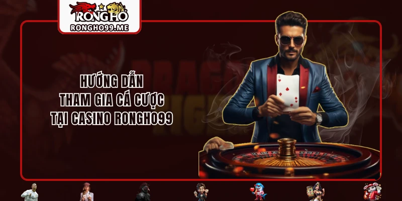 Hướng dẫn tham gia cá cược tại Casino RONGHO99